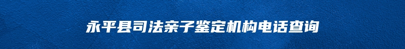 永平县司法亲子鉴定机构电话查询