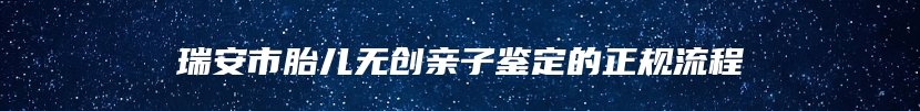 瑞安市胎儿无创亲子鉴定的正规流程