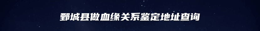 鄄城县做血缘关系鉴定地址查询