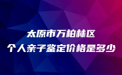 太原市万柏林区个人亲子鉴定价格是多少