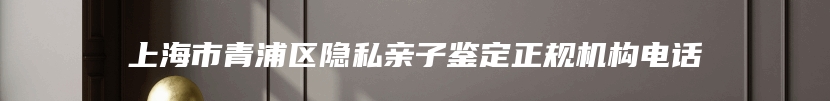 上海市青浦区隐私亲子鉴定正规机构电话