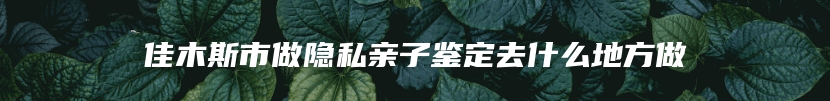 佳木斯市做隐私亲子鉴定去什么地方做