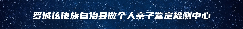 罗城仫佬族自治县做个人亲子鉴定检测中心