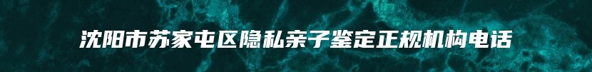 沈阳市苏家屯区隐私亲子鉴定正规机构电话