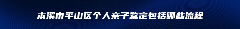 本溪市平山区个人亲子鉴定包括哪些流程