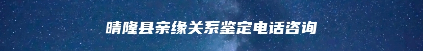 晴隆县亲缘关系鉴定电话咨询