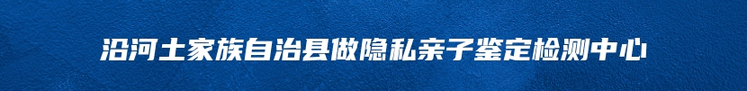 沿河土家族自治县做隐私亲子鉴定检测中心