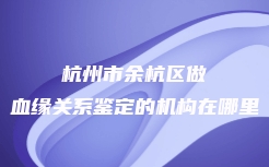 杭州市余杭区做血缘关系鉴定的机构在哪里