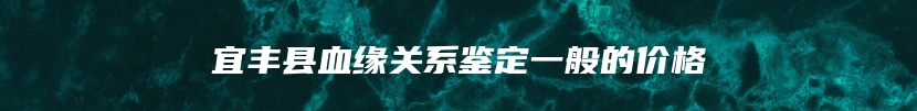 宜丰县血缘关系鉴定一般的价格