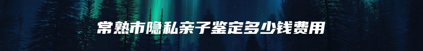 常熟市隐私亲子鉴定多少钱费用