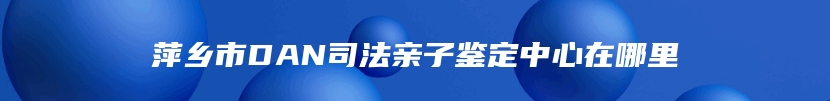 萍乡市DAN司法亲子鉴定中心在哪里