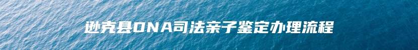 逊克县DNA司法亲子鉴定办理流程