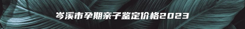 岑溪市孕期亲子鉴定价格2023