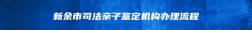 新余市司法亲子鉴定机构办理流程