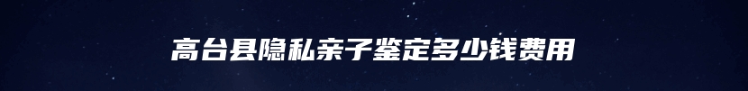 高台县隐私亲子鉴定多少钱费用