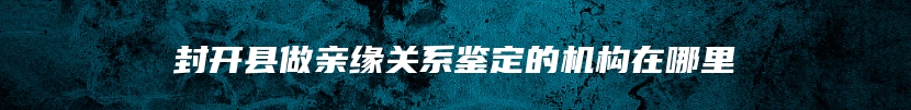 封开县做亲缘关系鉴定的机构在哪里