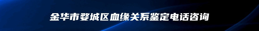 金华市婺城区血缘关系鉴定电话咨询