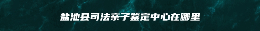 盐池县司法亲子鉴定中心在哪里