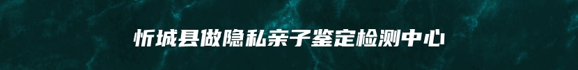 忻城县做隐私亲子鉴定检测中心