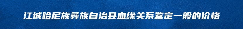 江城哈尼族彝族自治县血缘关系鉴定一般的价格