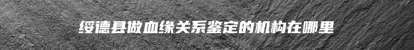 绥德县做血缘关系鉴定的机构在哪里