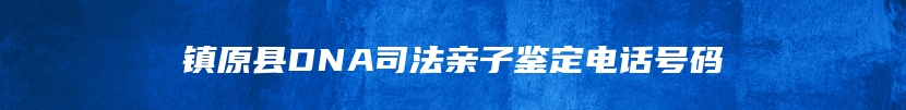 镇原县DNA司法亲子鉴定电话号码