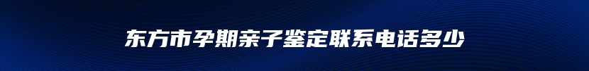 东方市孕期亲子鉴定联系电话多少