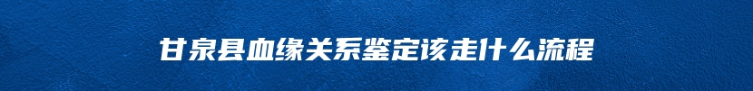 甘泉县血缘关系鉴定该走什么流程