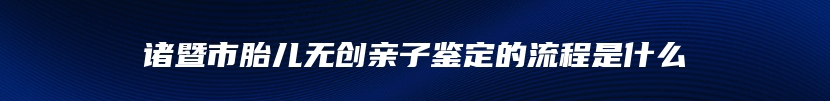 诸暨市胎儿无创亲子鉴定的流程是什么