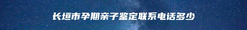 长垣市孕期亲子鉴定联系电话多少