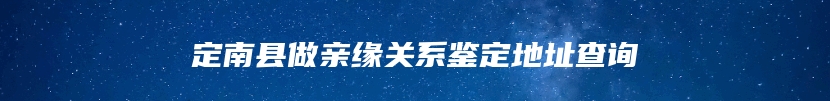 定南县做亲缘关系鉴定地址查询