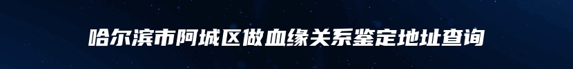 哈尔滨市阿城区做血缘关系鉴定地址查询