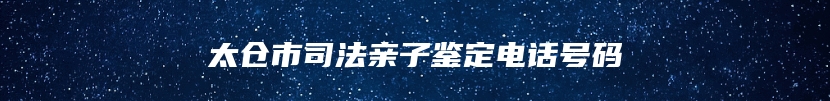 太仓市司法亲子鉴定电话号码