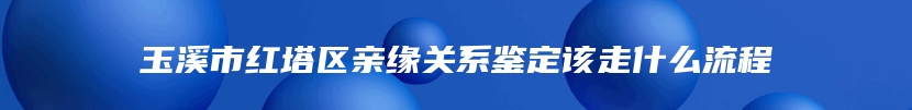 玉溪市红塔区亲缘关系鉴定该走什么流程