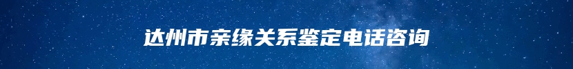 达州市亲缘关系鉴定电话咨询