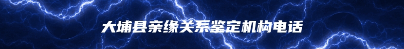 大埔县亲缘关系鉴定机构电话