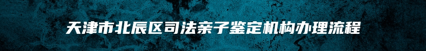 天津市北辰区司法亲子鉴定机构办理流程