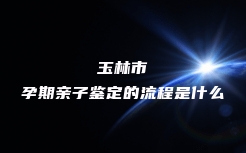 玉林市孕期亲子鉴定的流程是什么