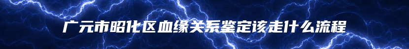 广元市昭化区血缘关系鉴定该走什么流程