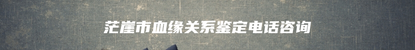 茫崖市血缘关系鉴定电话咨询