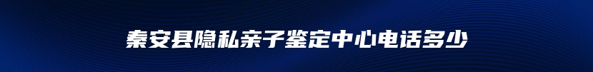 秦安县隐私亲子鉴定中心电话多少