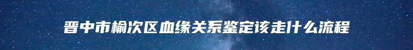 晋中市榆次区血缘关系鉴定该走什么流程