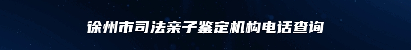 徐州市司法亲子鉴定机构电话查询