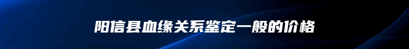 阳信县血缘关系鉴定一般的价格
