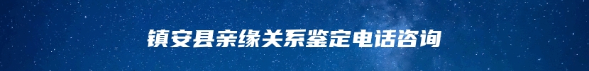 镇安县亲缘关系鉴定电话咨询