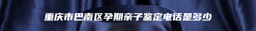 重庆市巴南区孕期亲子鉴定电话是多少