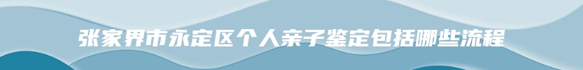 张家界市永定区个人亲子鉴定包括哪些流程