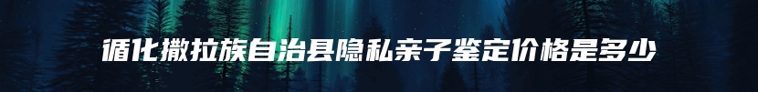 循化撒拉族自治县隐私亲子鉴定价格是多少