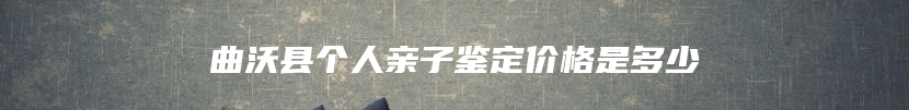 曲沃县个人亲子鉴定价格是多少