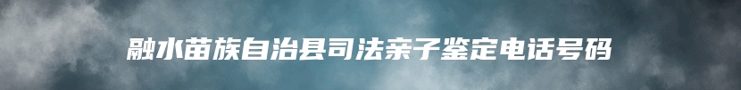 融水苗族自治县司法亲子鉴定电话号码